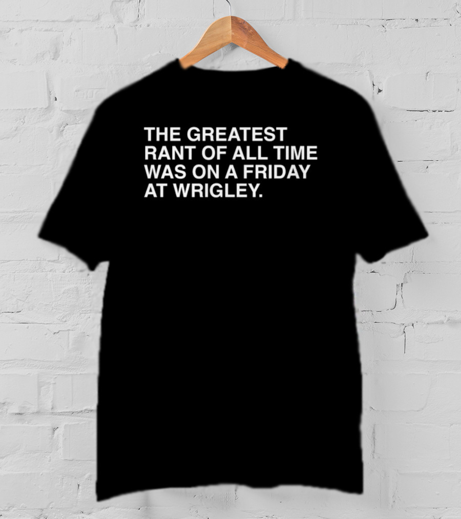 The Greatest Rant Of All Time Was On A Friday At Wrigley T-Shirt