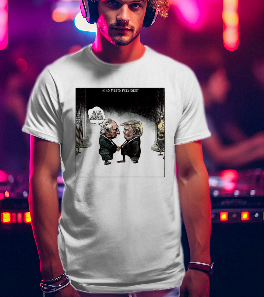King Meets President Yet I'm The One Defending Democracy T-Shirt
