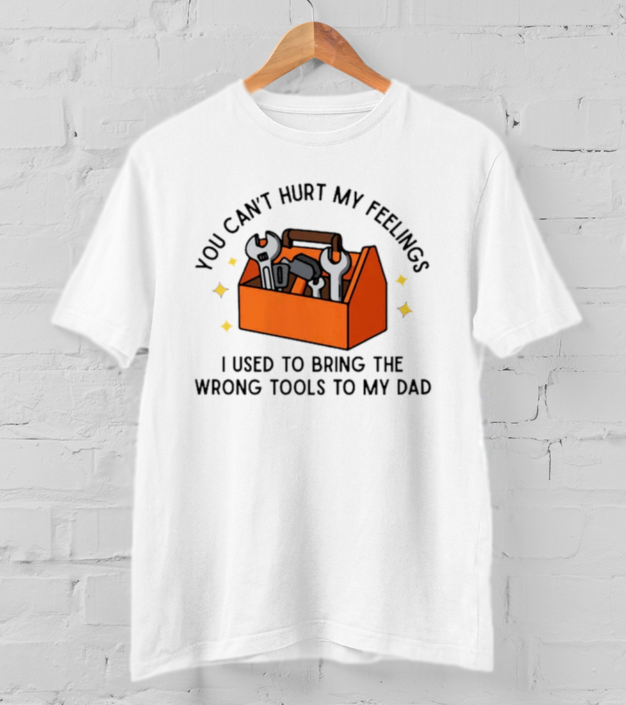 You Can't Hurt My Feelings I Used To Bring The Wrong Tools To My Dad Funny Toolbox Humor T-Shirt