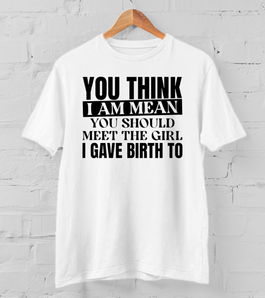 You Think I Am Mean You Should Meet The Girl I Gave Birth To T-Shirt