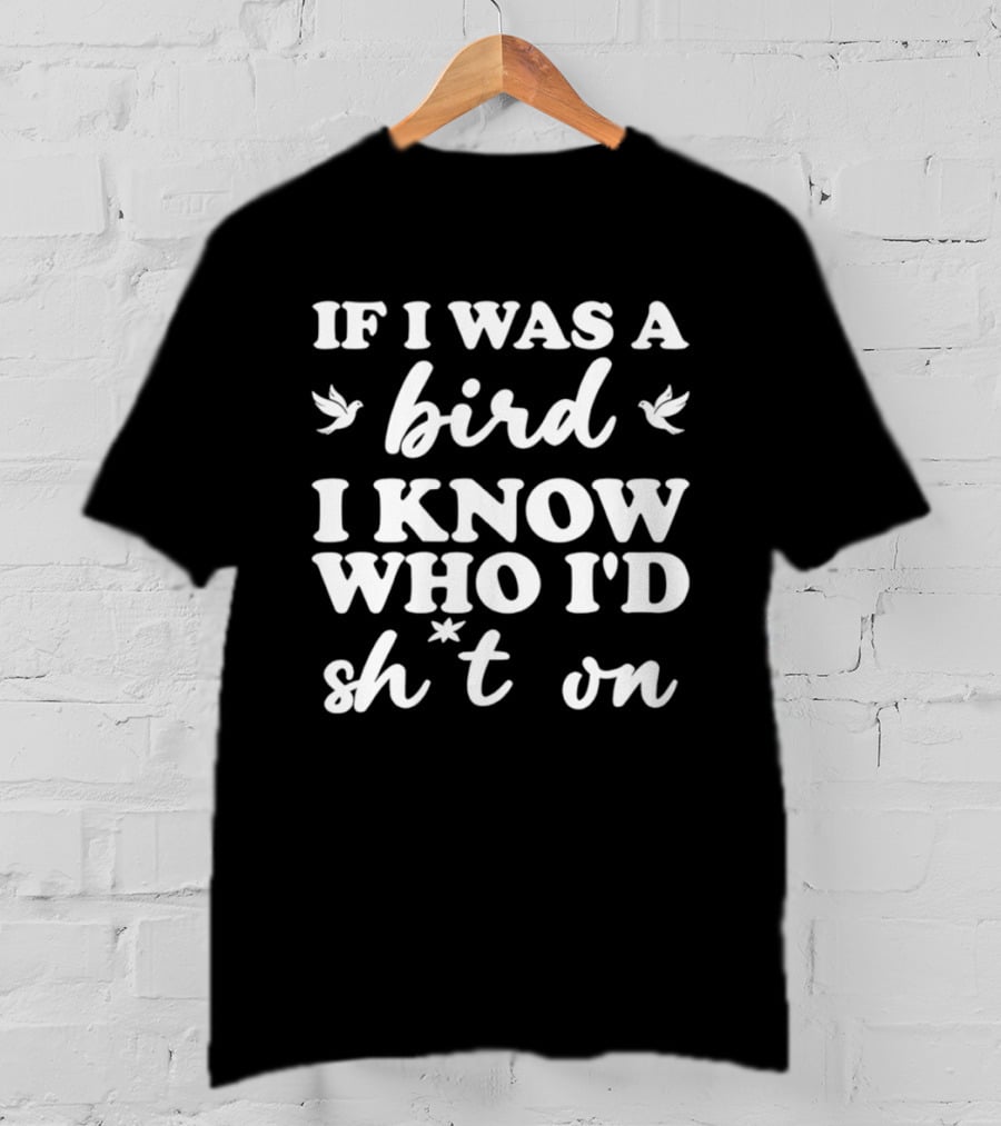 If I Was A Bird I Know Who I'd Sh*t On T-Shirt