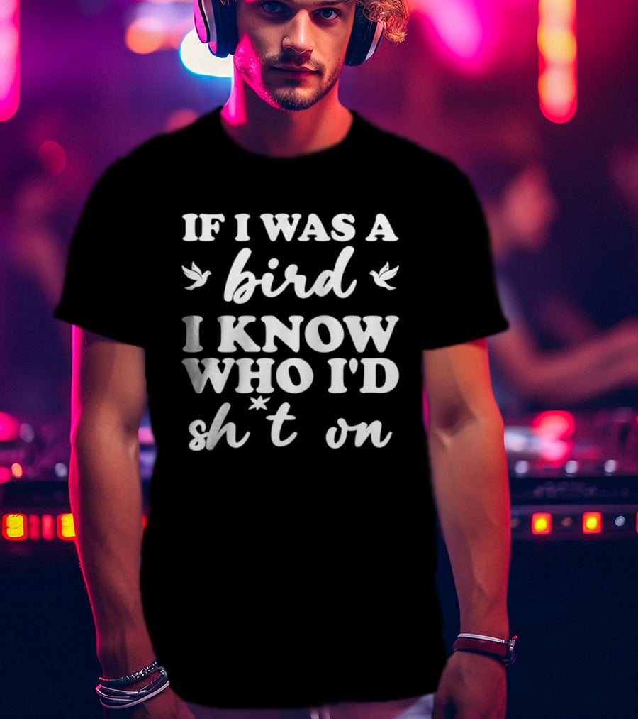 If I Was A Bird I Know Who I'd Sh*t On T-Shirt