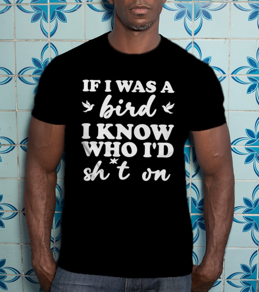If I Was A Bird I Know Who I'd Sh*t On T-Shirt