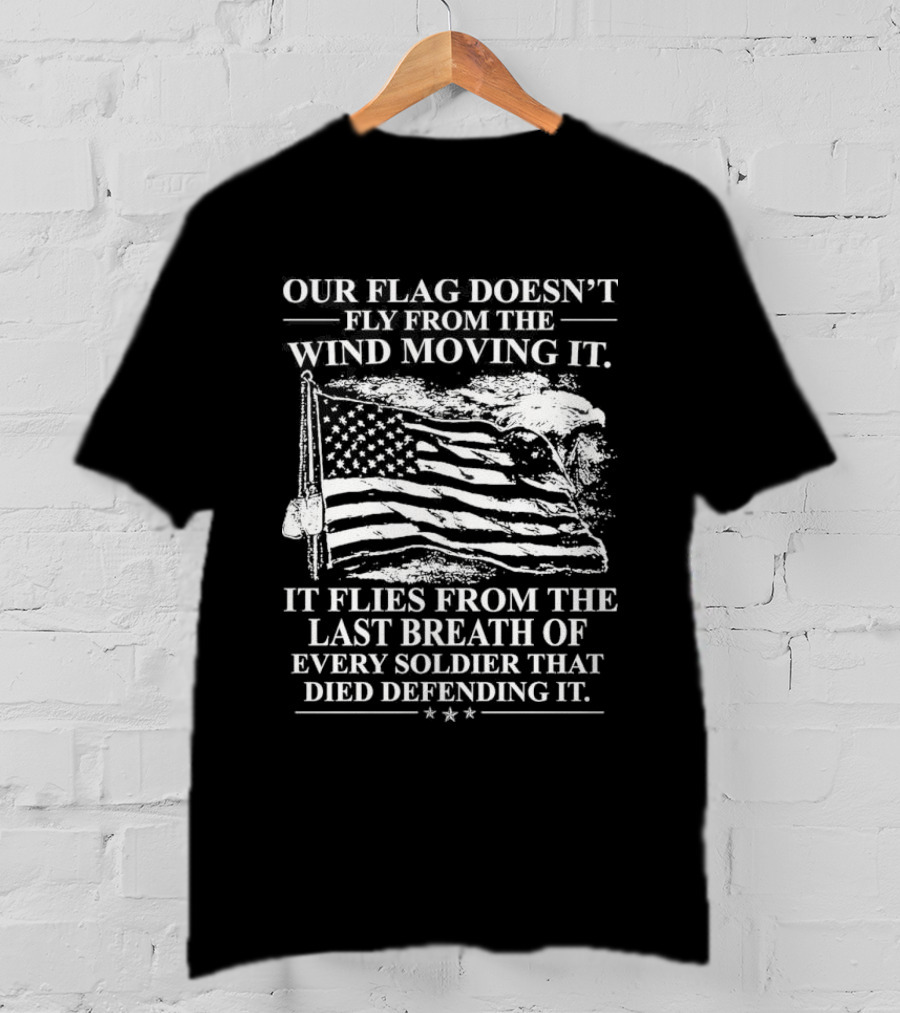 Our Flag Doesn't Fly From The Wind Moving It Last Breath Of Every Soldier 2026 T-Shirt