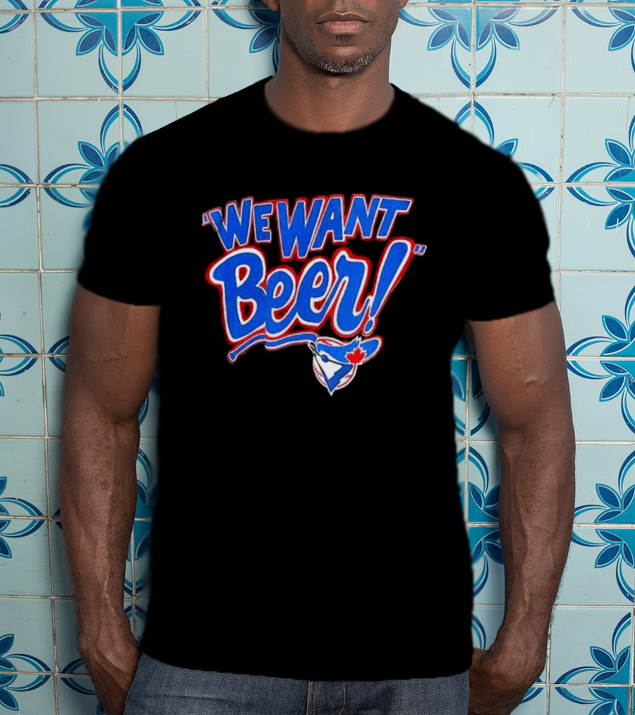 Toronto Blue Jays We Want Beer Fan T-Shirt