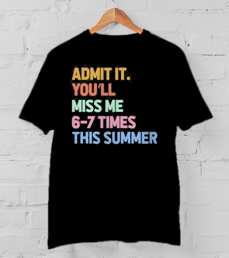Admit It You'll Miss Me 6 7 Times This Summer T-Shirt