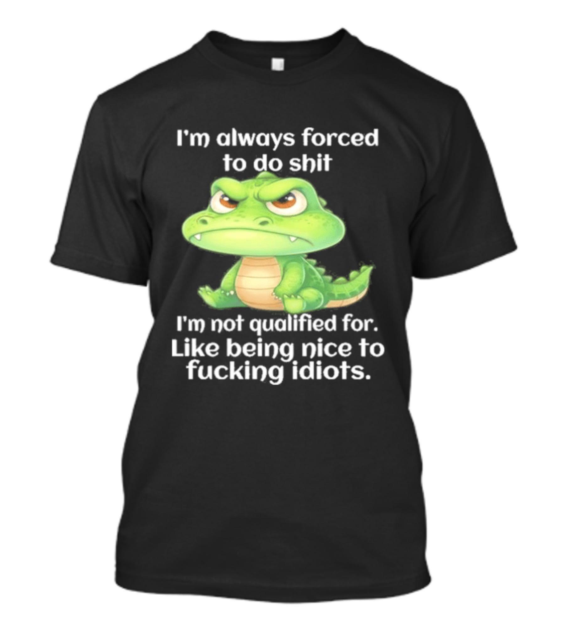 I'm Always Forced To Do Shit I'm Not Qualified For Like Being Nice To Idiots Angry Alligator T-Shirt