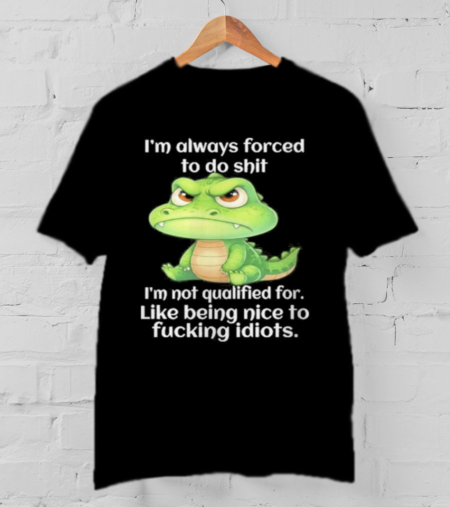 I'm Always Forced To Do Shit I'm Not Qualified For Like Being Nice To Idiots Angry Alligator T-Shirt