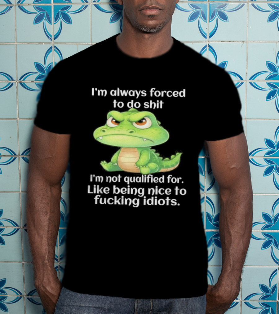 I'm Always Forced To Do Shit I'm Not Qualified For Like Being Nice To Idiots Angry Alligator T-Shirt