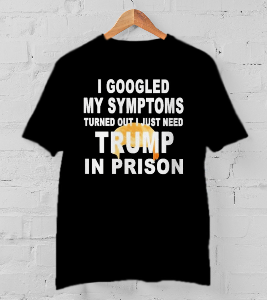 I Googled My Symptoms Turned Out I Just Need Trump In Prison Hair T-Shirt