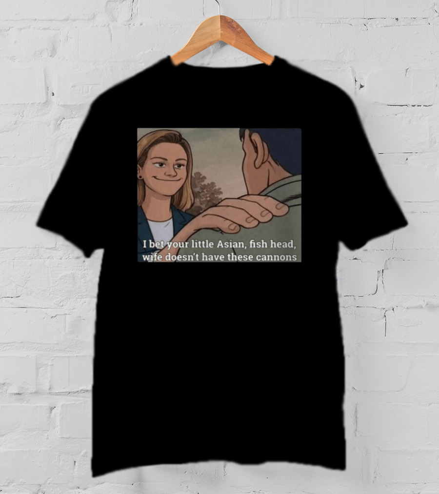 I Bet Your Little Asian Fish Head Wife Doesn’t Have These Cannons T-Shirt