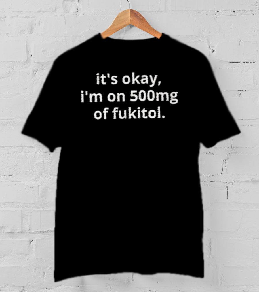 It's Okay I'm On 500mg Of Fukitol T-Shirt
