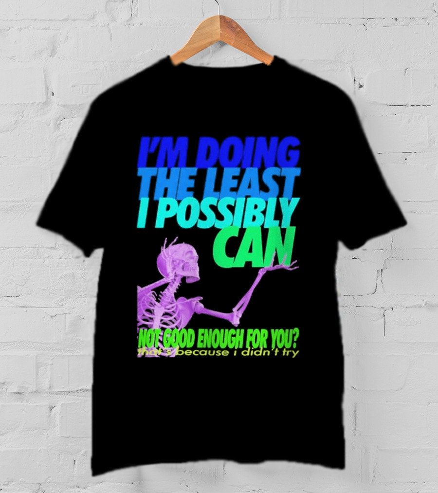 I'm Doing The Least I Possibly Can Hot Good Enough For You Skeleton T-Shirt