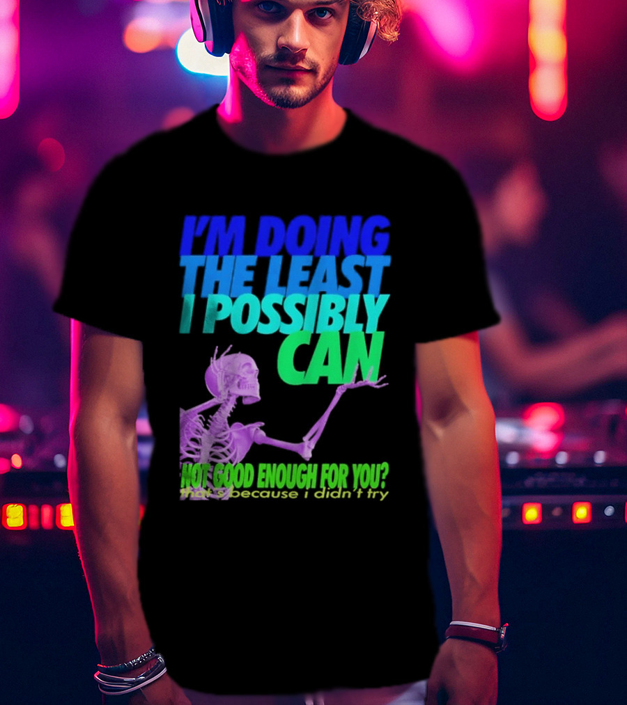 I'm Doing The Least I Possibly Can Hot Good Enough For You Skeleton T-Shirt