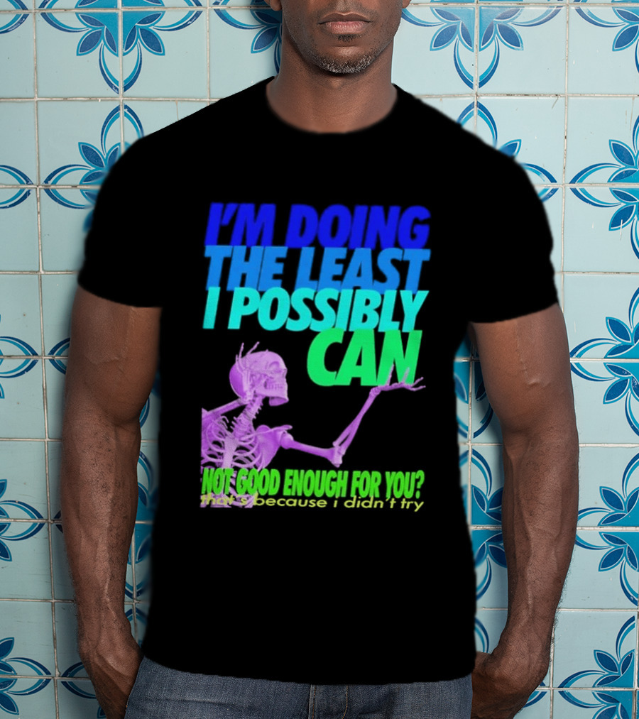 I'm Doing The Least I Possibly Can Hot Good Enough For You Skeleton T-Shirt