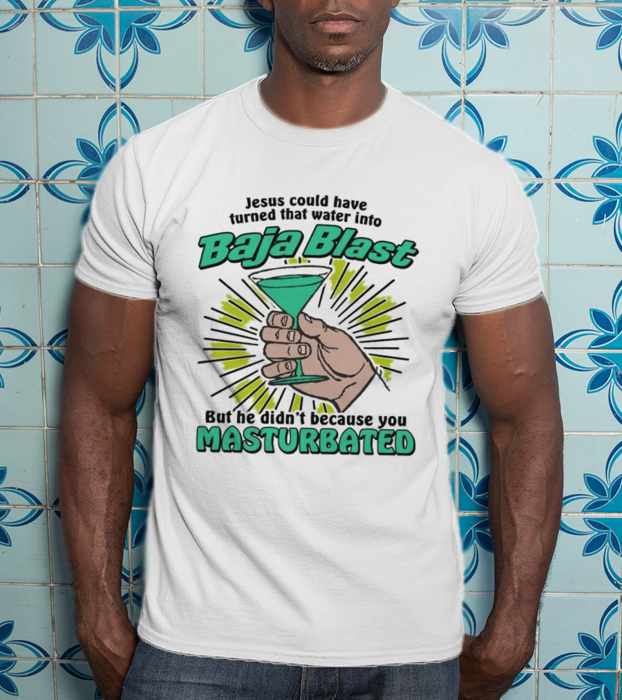 Jesus Could Have Turned That Water Into Baja Blast But You Masturbated T-Shirt