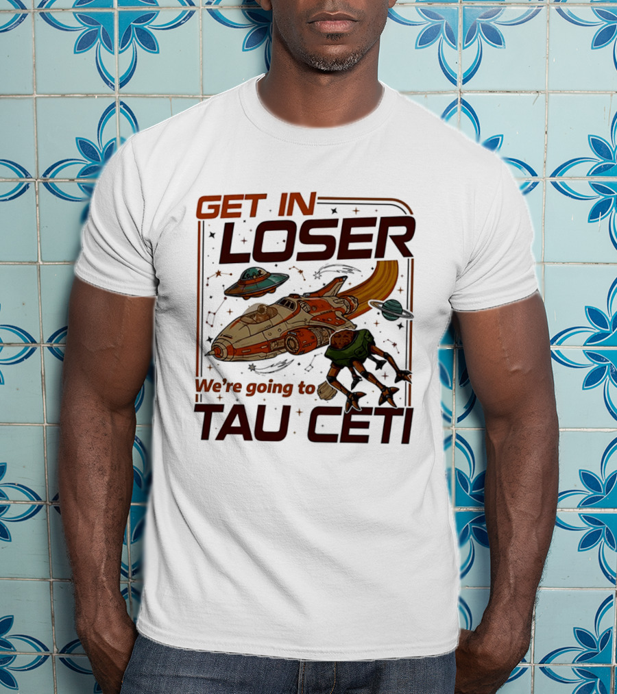 Get In Loser We're Going To Tau Ceti Alien Spaceship Adventure T-Shirt
