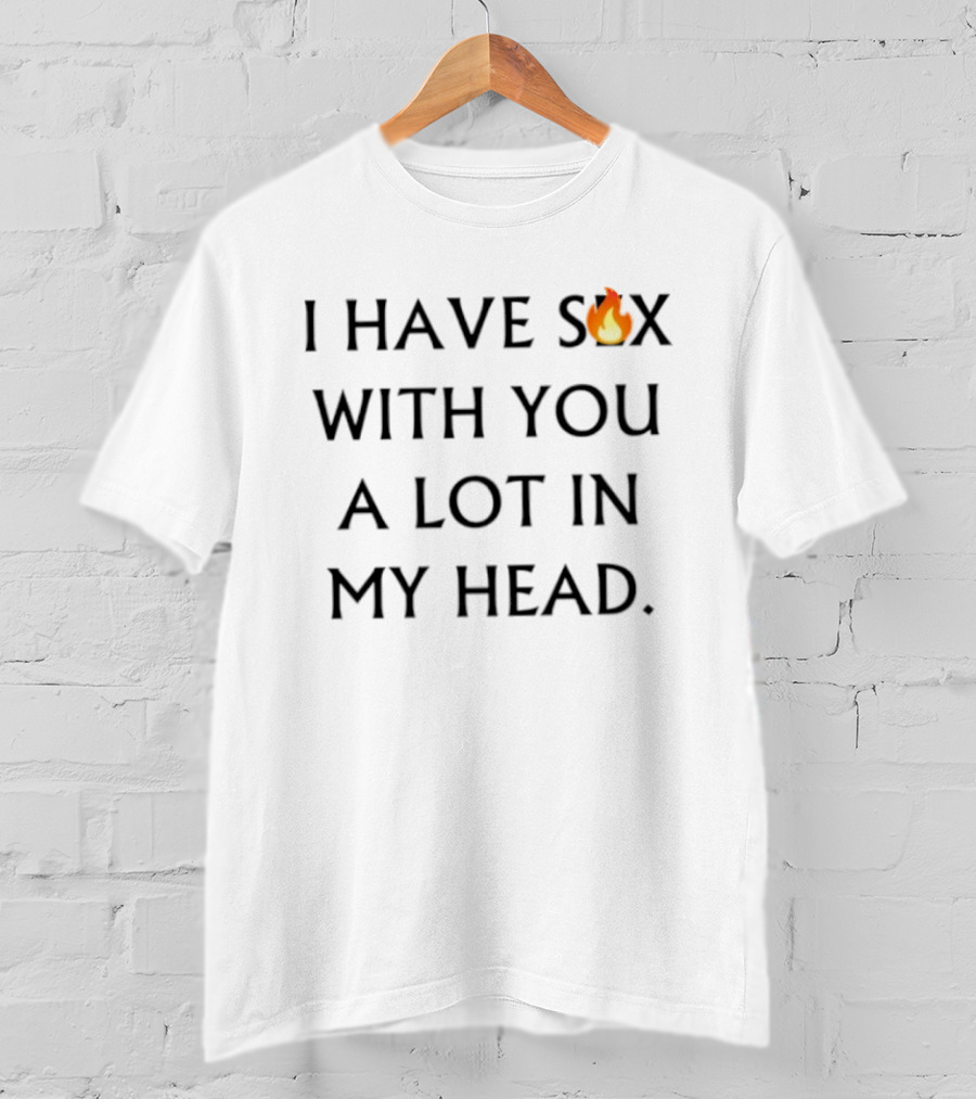 I Have Sex Flame Icon With You A Lot In My Head T-Shirt