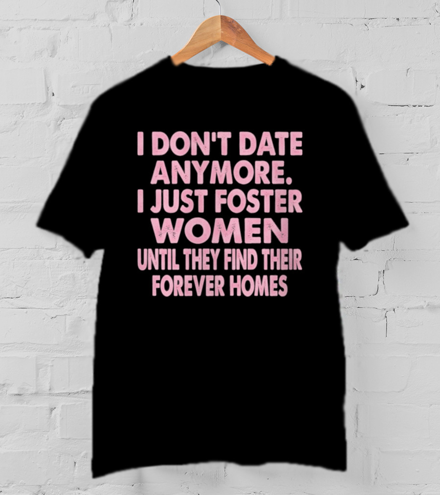 I Don't Date Anymore I Just Foster Women Until They Find Their Forever Homes T-Shirt
