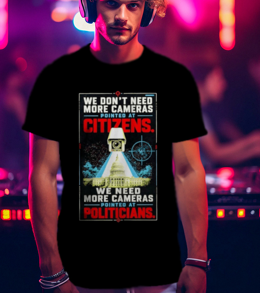 We Don't Need More Cameras On Citizens Need More On Politicians Surveillance Critique T-Shirt