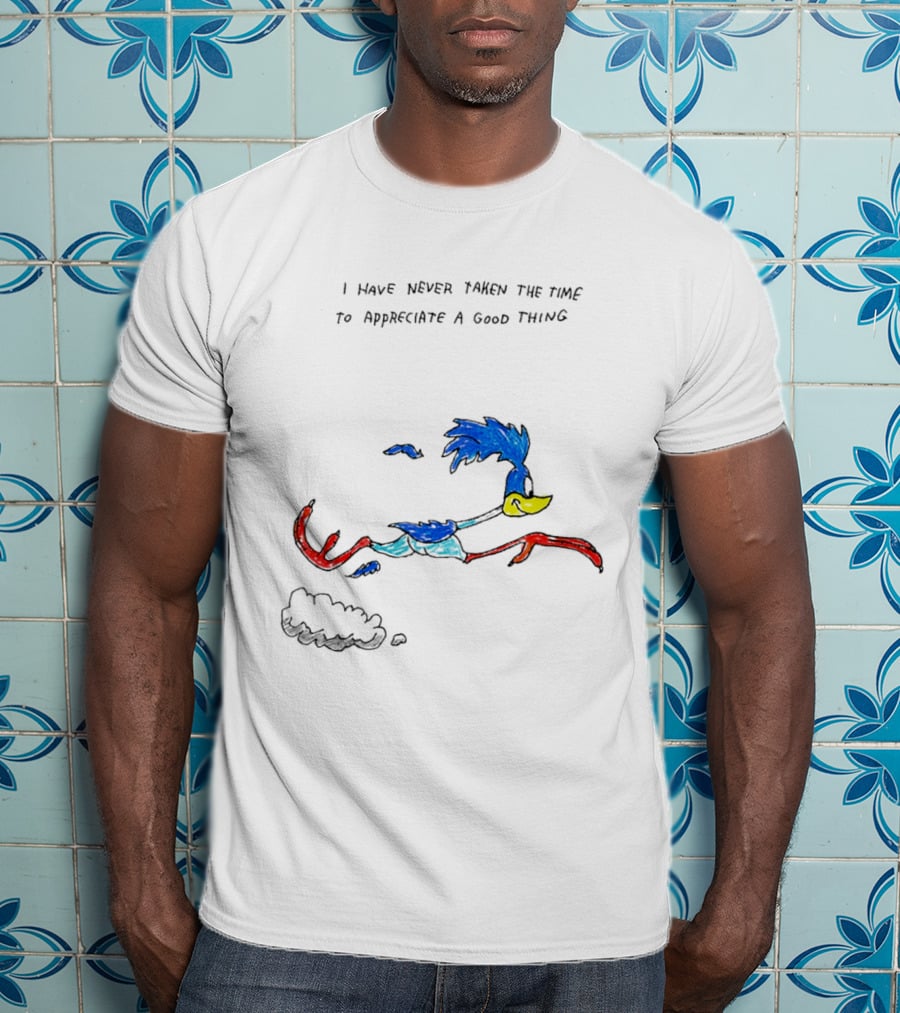 I Have Never Taken The Time To Appreciate A Good Thing Roadrunner T-Shirt