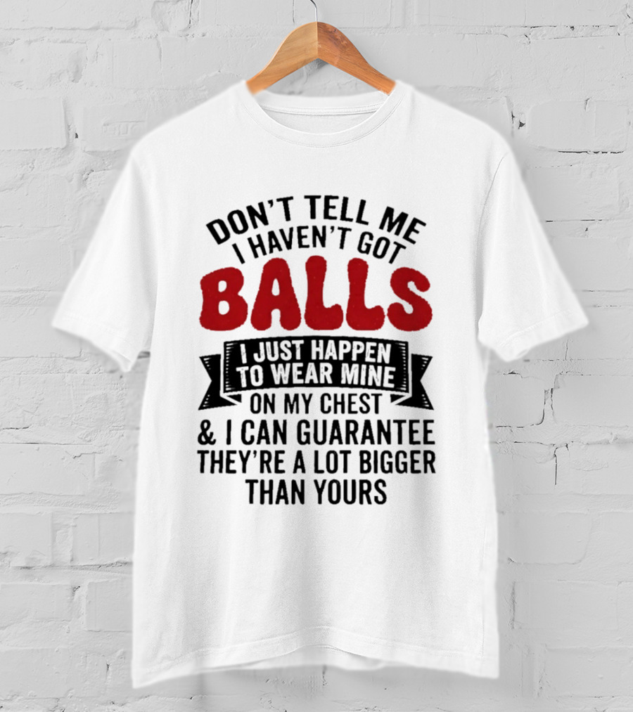 Don't Tell Me I Haven't Got Balls I Just Happen To Wear Mine On My Chest & I Can Guarantee They're A Lot Bigger Than Yours T-Shirt