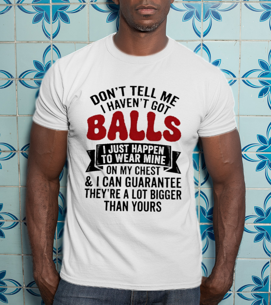 Don't Tell Me I Haven't Got Balls I Just Happen To Wear Mine On My Chest & I Can Guarantee They're A Lot Bigger Than Yours T-Shirt