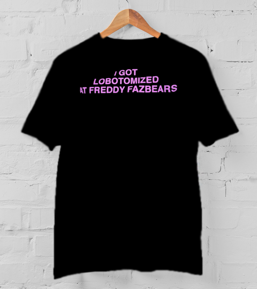 I Got Lobotomized At Freddy Fazbears T-Shirt