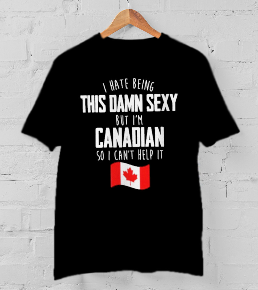 I Hate Being This Damn Sexy But I'm Canadian So I Can't Help It Flag T-Shirt