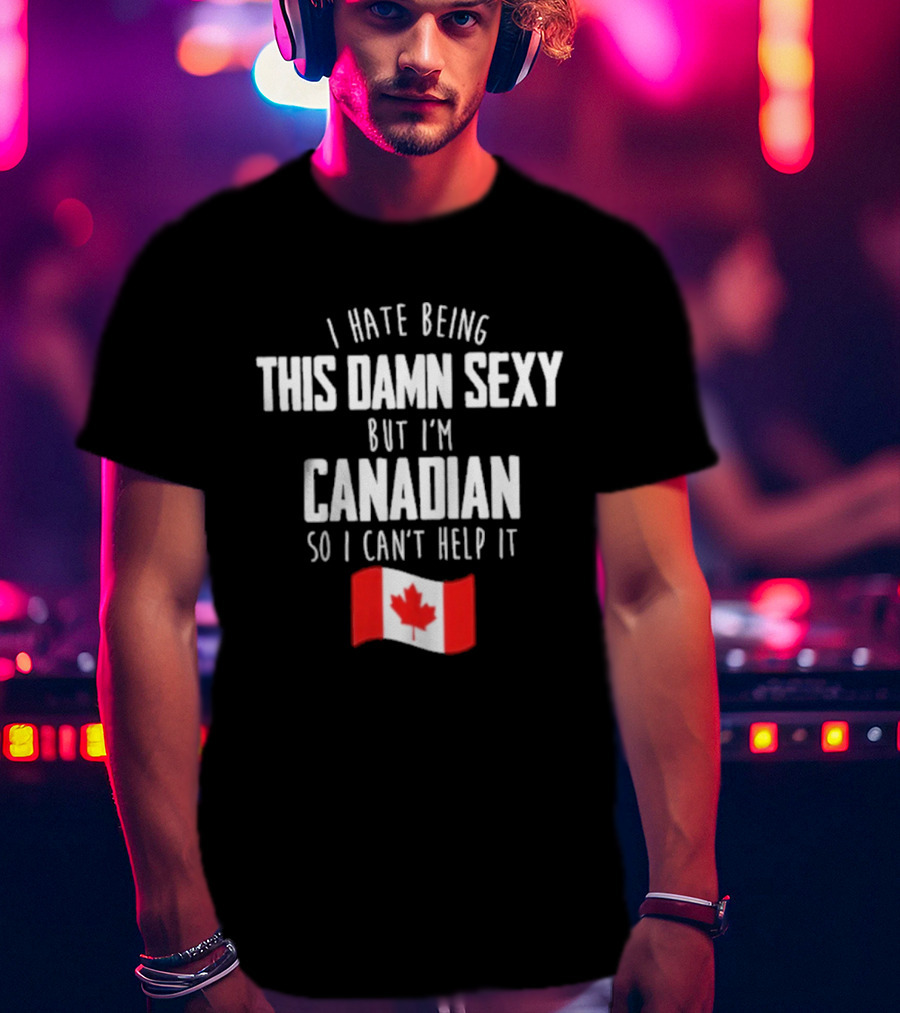 I Hate Being This Damn Sexy But I'm Canadian So I Can't Help It Flag T-Shirt