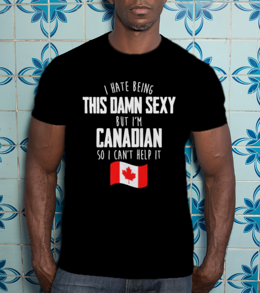 I Hate Being This Damn Sexy But I'm Canadian So I Can't Help It Flag T-Shirt