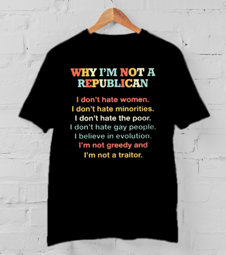 Why I'm Not A Republican I Don't Hate Women Minorities The Poor Gay People Believe In Evolution Not Greedy Not A Traitor T-Shirt