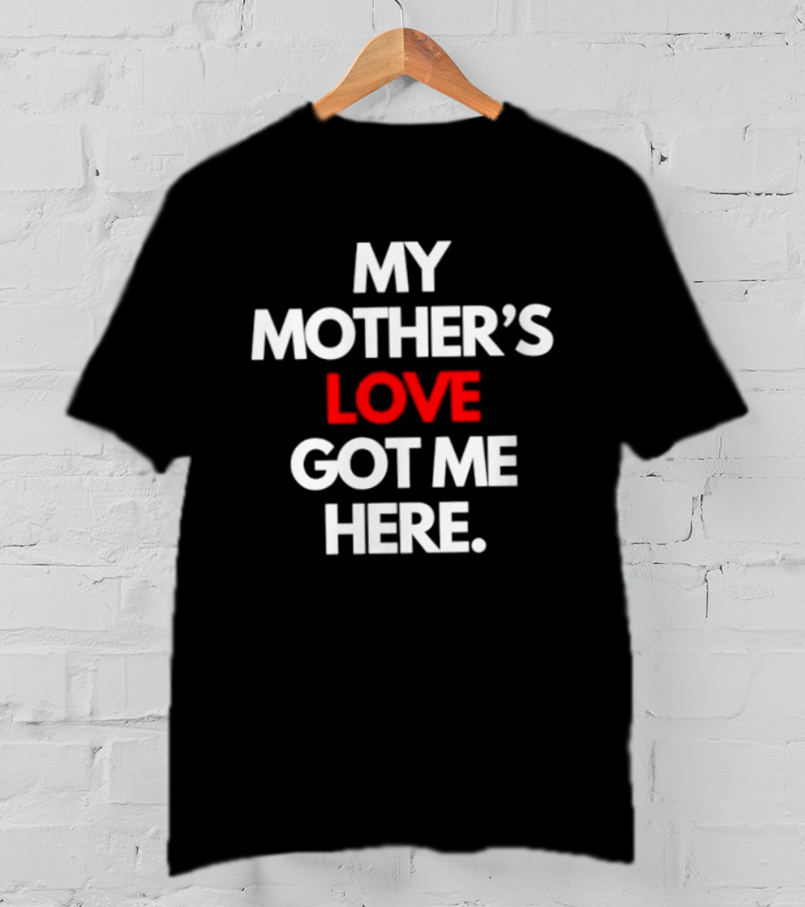 My Mother's Love Got Me Here T-Shirt