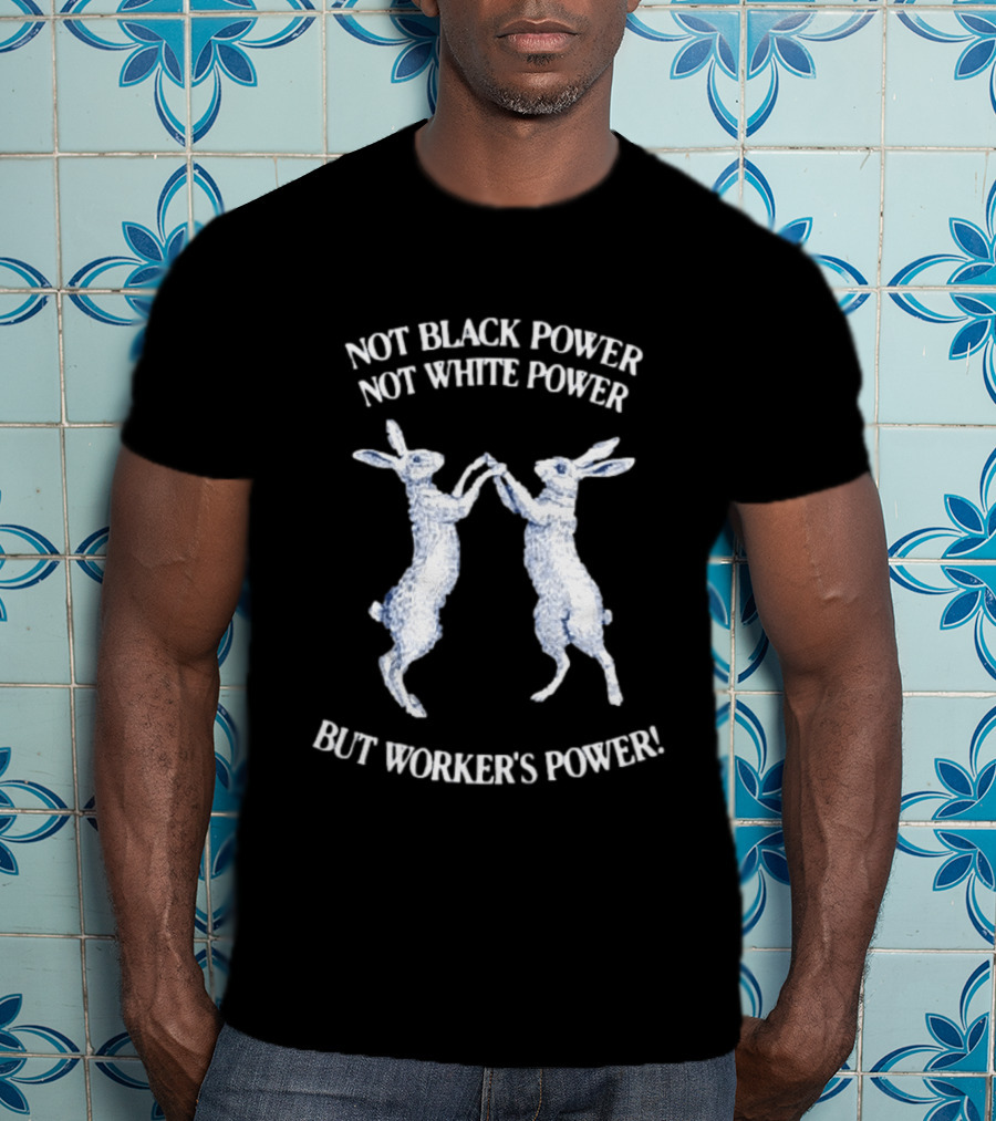 Not Black Power Not White Power But Workers Power Rabbits T-Shirt