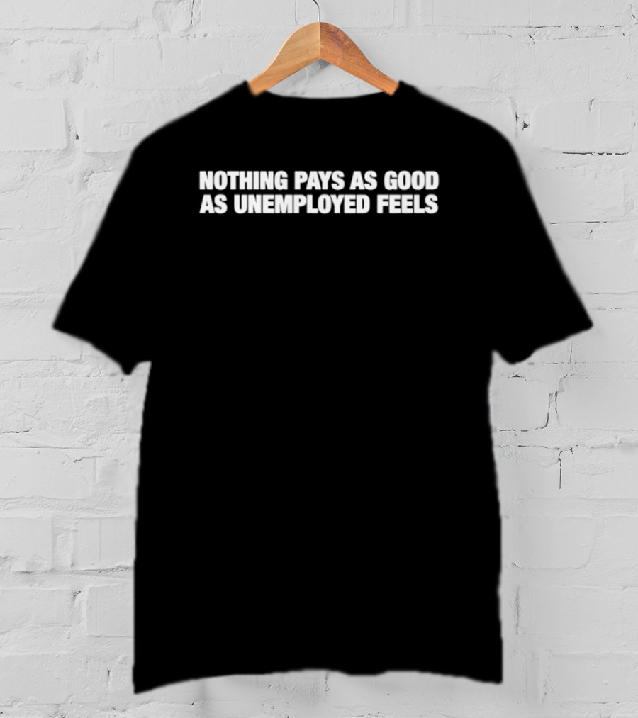 Nothing Pays As Good As Unemployed Feels T-Shirt