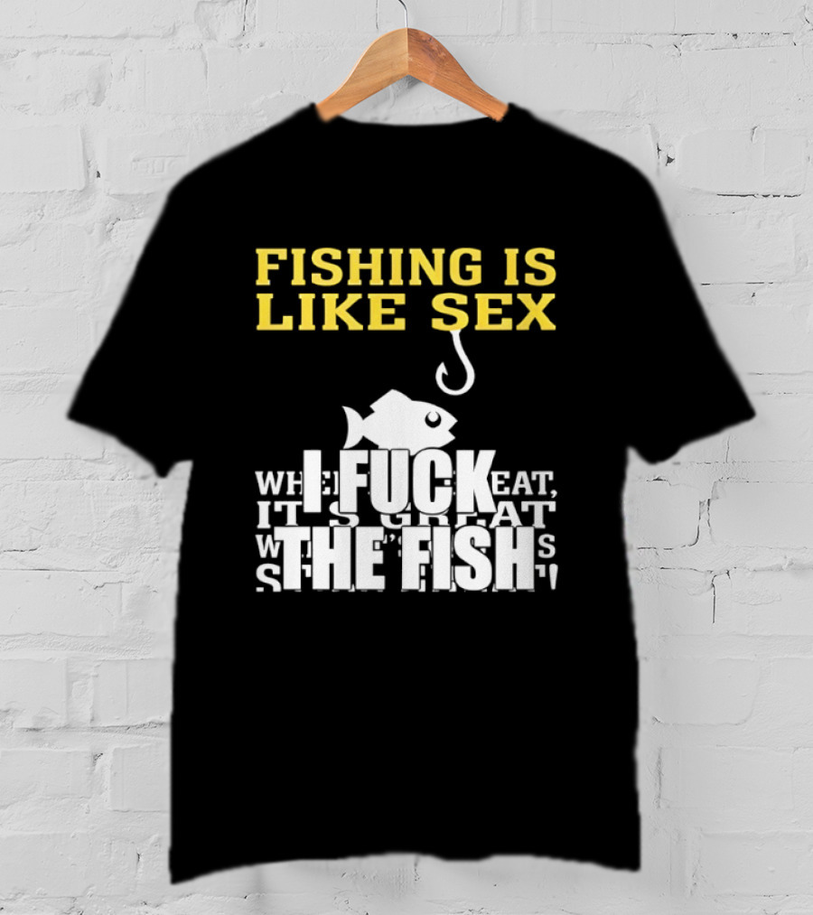 Fishing Is Like Sex I Fuck The Fish T-Shirt