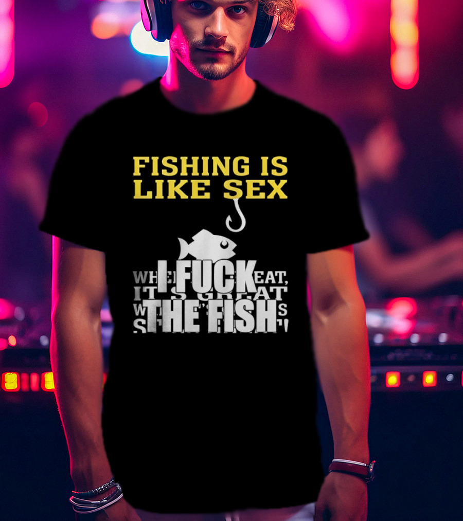 Fishing Is Like Sex I Fuck The Fish T-Shirt