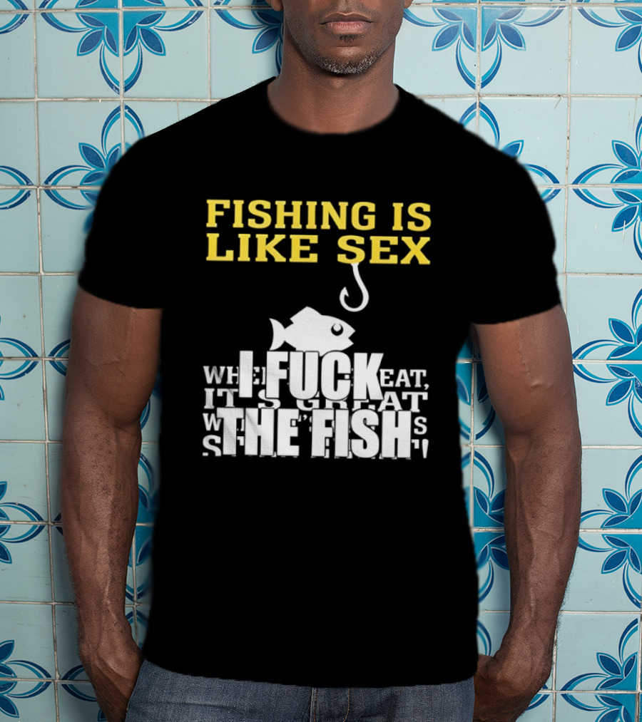 Fishing Is Like Sex I Fuck The Fish T-Shirt