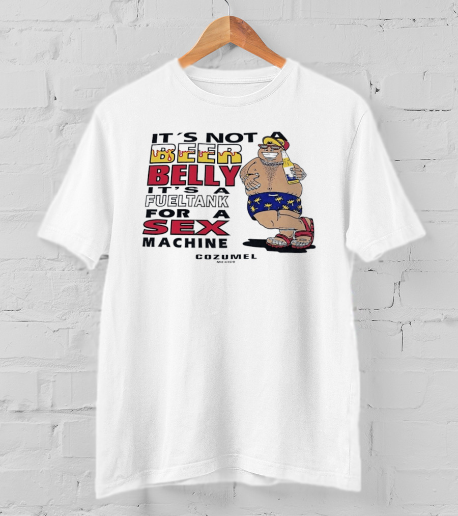 It's Not A Beer Belly It's A Fuel Tank For A Sex Machine Cozumel Mexico T-Shirt