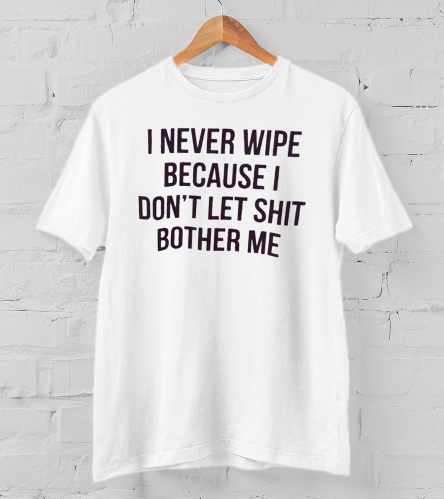 I Never Wipe Because I Don't Let Shit Bother Me T-Shirt
