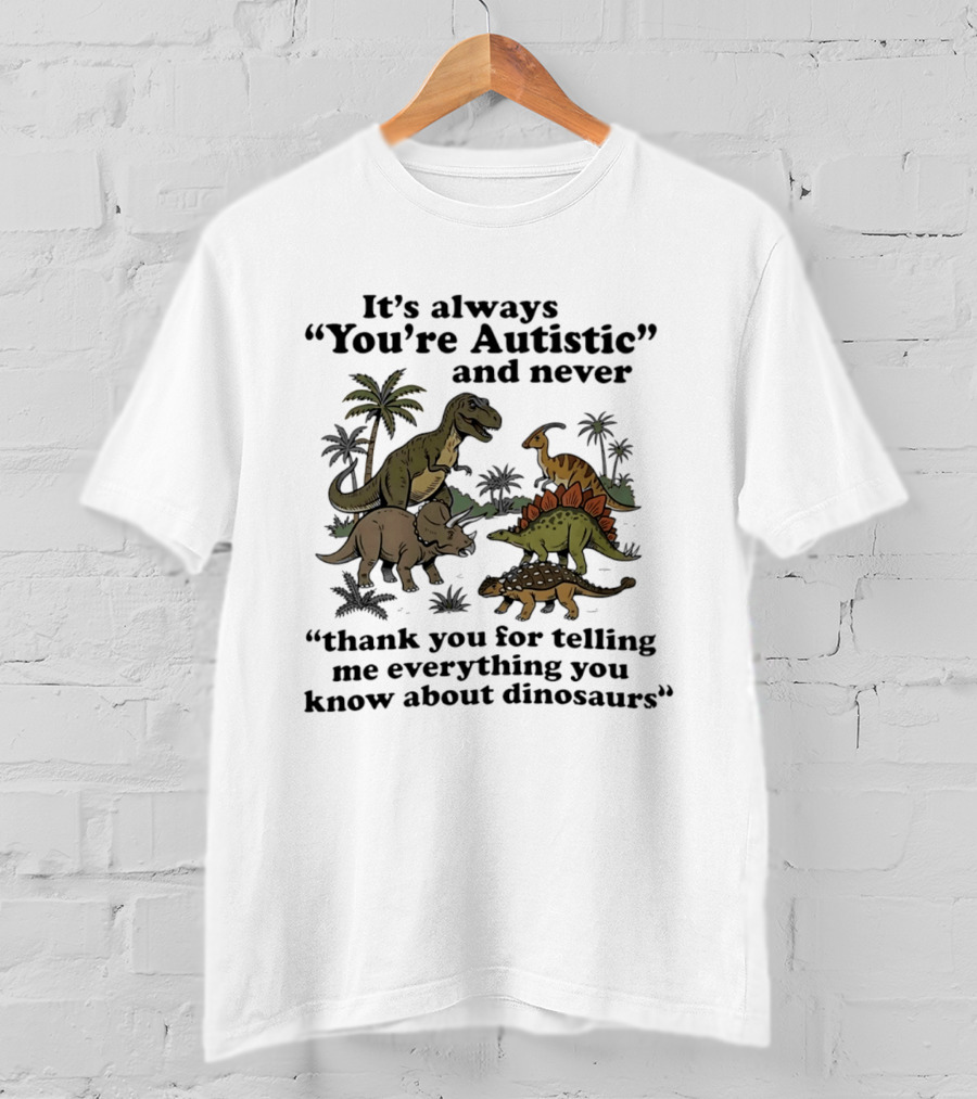 It's Always You're Autistic Never Thank You For Telling Me Everything About Dinosaurs T-Shirt