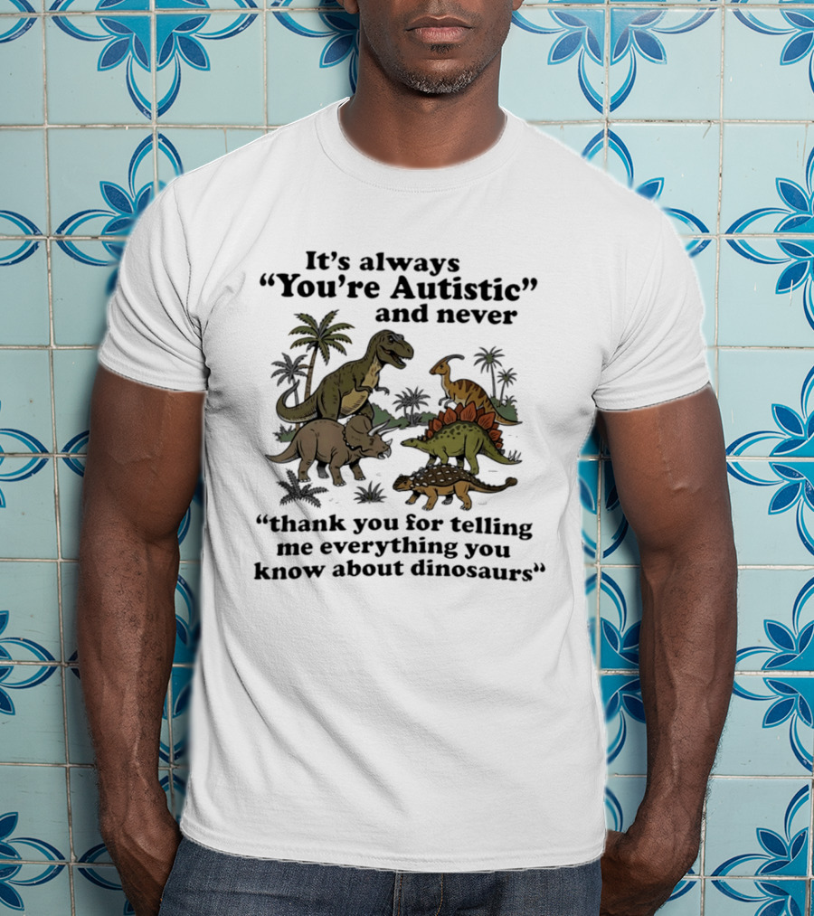 It's Always You're Autistic Never Thank You For Telling Me Everything About Dinosaurs T-Shirt