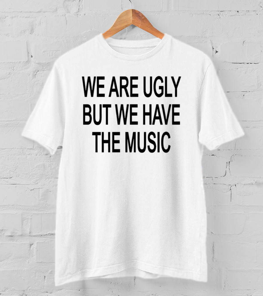 We Are Ugly But We Have The Music T-Shirt