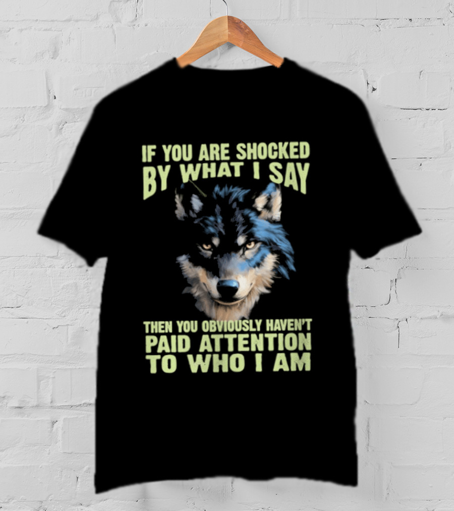 Wolf If You Are Shocked By What I Say Then You Obviously Haven't Paid Attention To Who I Am T-Shirt
