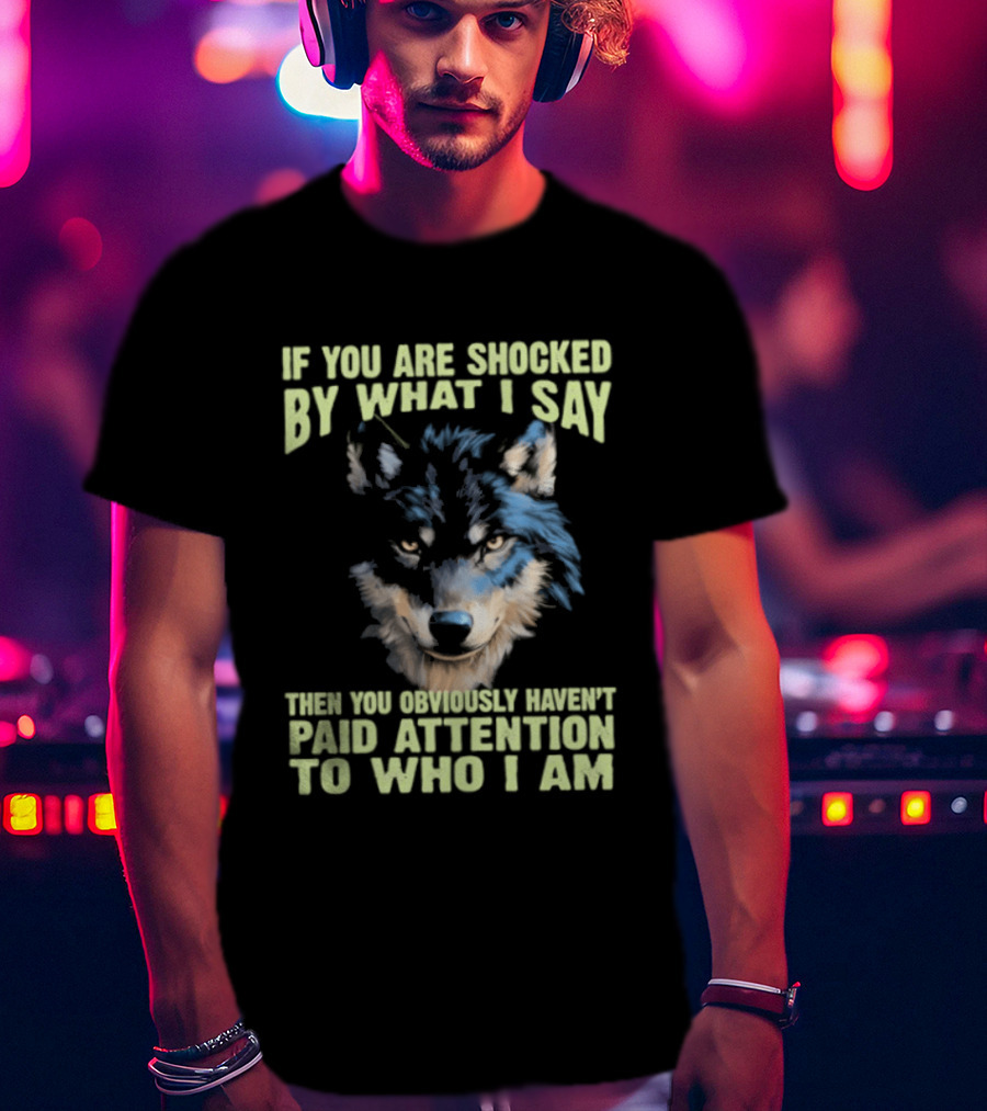 Wolf If You Are Shocked By What I Say Then You Obviously Haven't Paid Attention To Who I Am T-Shirt