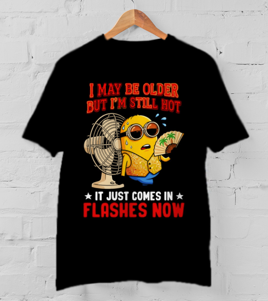 Minion I May Be Older But I'm Still Hot It Just Comes In Flashes Now T-Shirt