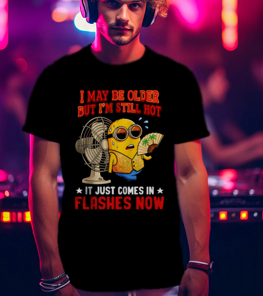 Minion I May Be Older But I'm Still Hot It Just Comes In Flashes Now T-Shirt