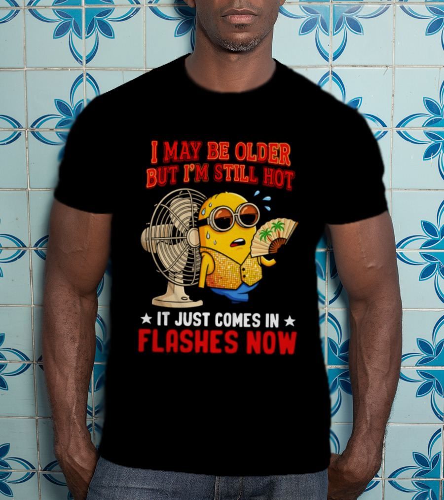 Minion I May Be Older But I'm Still Hot It Just Comes In Flashes Now T-Shirt