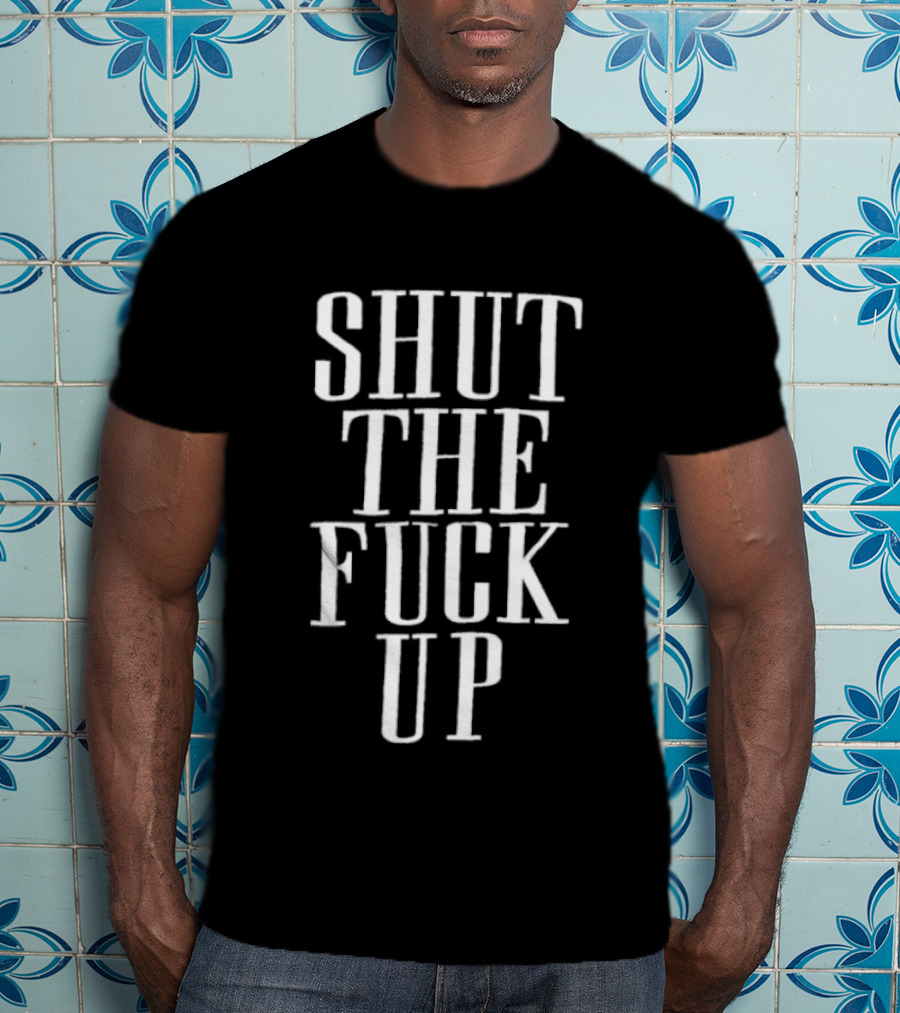 Shut The Fuck Up T-Shirt