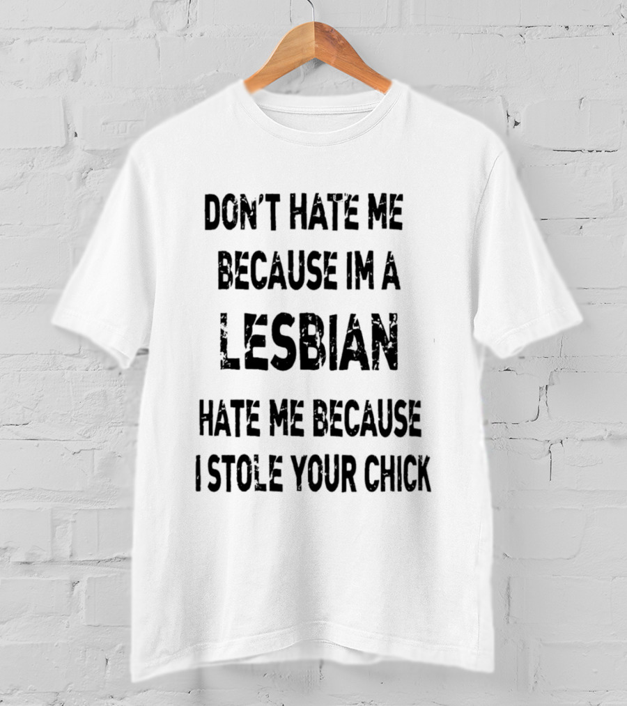 Don't Hate Me Because I'm A Lesbian Hate Me Because I Stole Your Chick T-Shirt